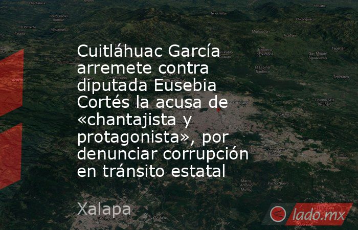 Cuitláhuac García arremete contra diputada Eusebia Cortés la acusa de «chantajista y protagonista», por denunciar corrupción en tránsito estatal. Noticias en tiempo real