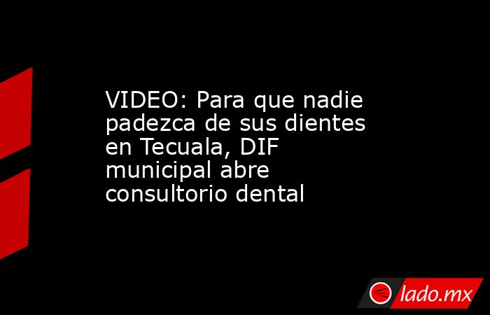VIDEO: Para que nadie padezca de sus dientes en Tecuala, DIF municipal abre consultorio dental. Noticias en tiempo real