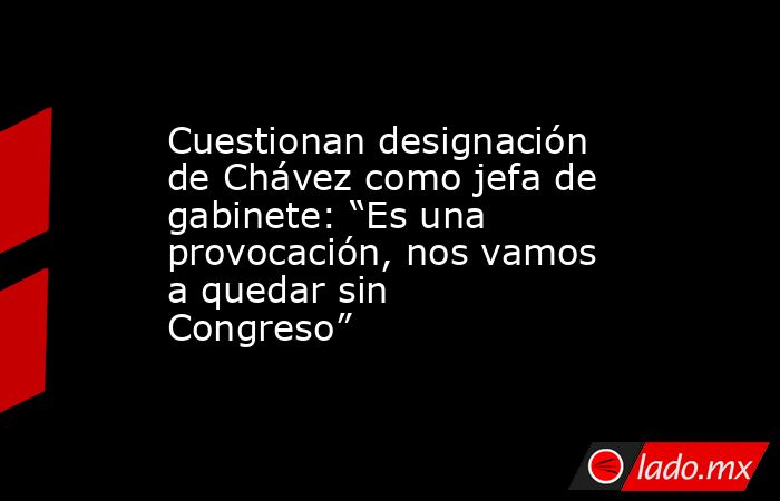 Cuestionan designación de Chávez como jefa de gabinete: “Es una provocación, nos vamos a quedar sin Congreso”. Noticias en tiempo real