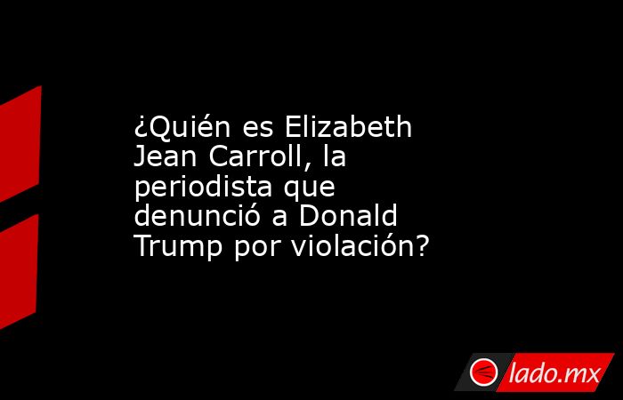 ¿Quién es Elizabeth Jean Carroll, la periodista que denunció a Donald Trump por violación?. Noticias en tiempo real