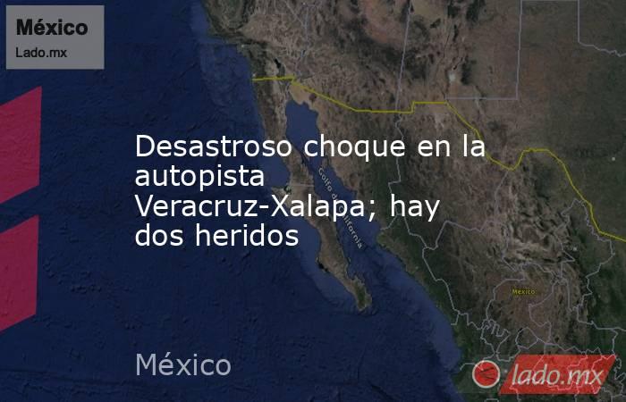 Desastroso choque en la autopista Veracruz-Xalapa; hay dos heridos. Noticias en tiempo real