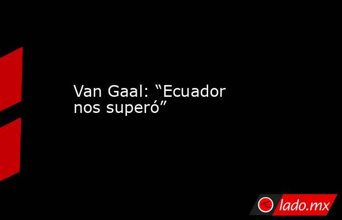 Van Gaal: “Ecuador nos superó”. Noticias en tiempo real