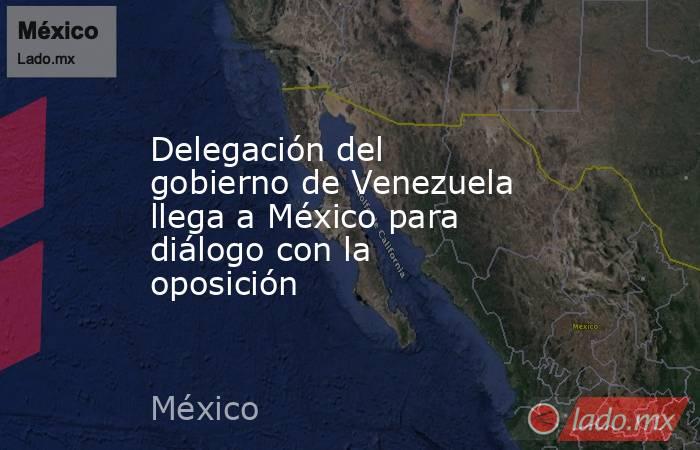 Delegación del gobierno de Venezuela llega a México para diálogo con la oposición. Noticias en tiempo real