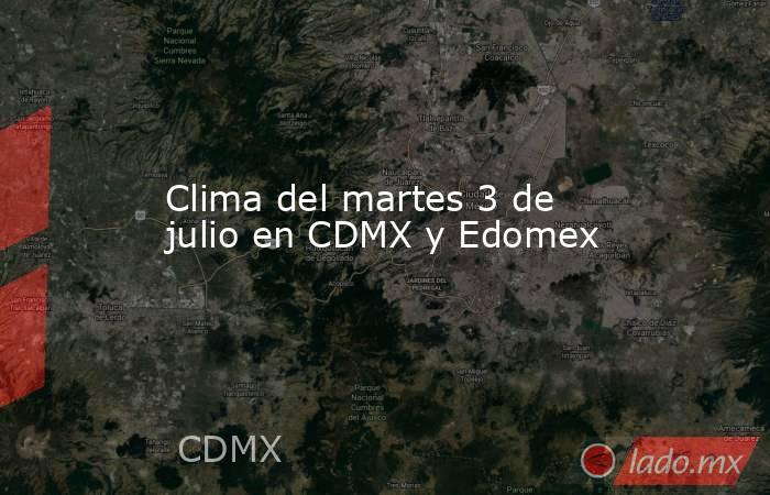 Clima del martes 3 de julio en CDMX y Edomex. Noticias en tiempo real