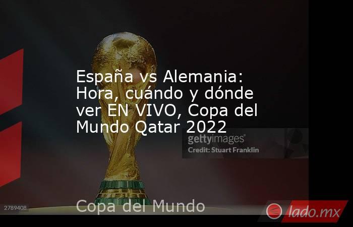 España vs Alemania: Hora, cuándo y dónde ver EN VIVO, Copa del Mundo Qatar 2022. Noticias en tiempo real