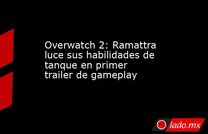 Overwatch 2: Ramattra luce sus habilidades de tanque en primer trailer de gameplay. Noticias en tiempo real