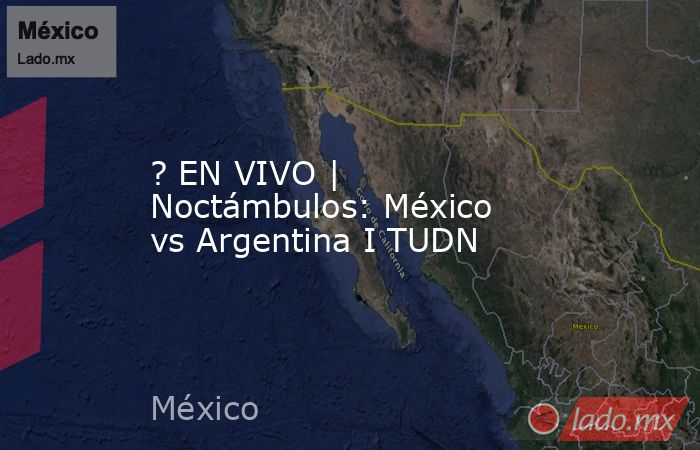 ? EN VIVO | Noctámbulos: México vs Argentina I TUDN. Noticias en tiempo real