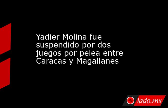 Yadier Molina fue suspendido por dos juegos por pelea entre Caracas y Magallanes. Noticias en tiempo real