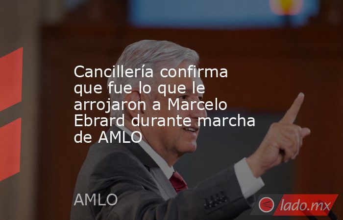 Cancillería confirma que fue lo que le arrojaron a Marcelo Ebrard durante marcha de AMLO. Noticias en tiempo real