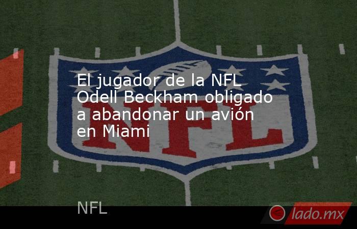 El jugador de la NFL Odell Beckham obligado a abandonar un avión en Miami. Noticias en tiempo real