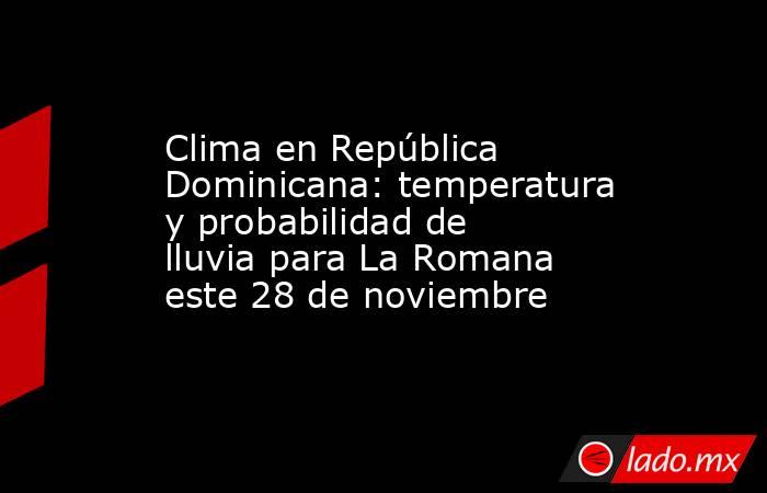 Clima en República Dominicana: temperatura y probabilidad de lluvia para La Romana este 28 de noviembre. Noticias en tiempo real