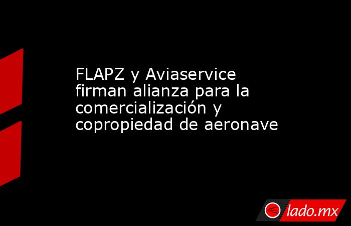 FLAPZ y Aviaservice firman alianza para la  comercialización y copropiedad de aeronave. Noticias en tiempo real