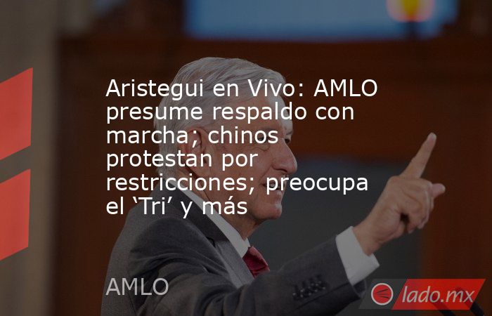 Aristegui en Vivo: AMLO presume respaldo con marcha; chinos protestan por restricciones; preocupa el ‘Tri’ y más. Noticias en tiempo real