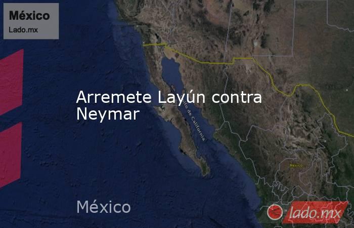 Arremete Layún contra Neymar. Noticias en tiempo real