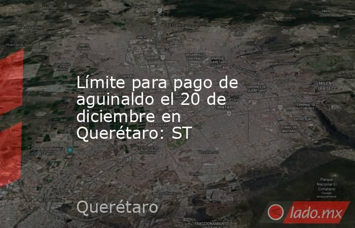 Límite para pago de aguinaldo el 20 de diciembre en Querétaro: ST. Noticias en tiempo real