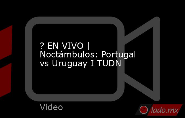 ? EN VIVO | Noctámbulos: Portugal vs Uruguay I TUDN. Noticias en tiempo real