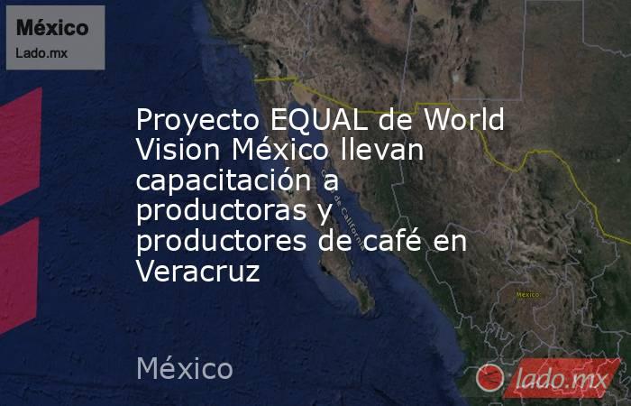 Proyecto EQUAL de World Vision México llevan capacitación a productoras y productores de café en Veracruz. Noticias en tiempo real