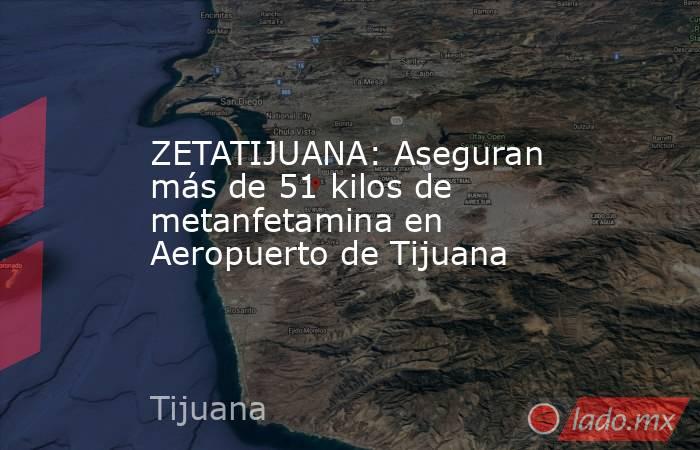 ZETATIJUANA: Aseguran más de 51 kilos de metanfetamina en Aeropuerto de Tijuana. Noticias en tiempo real