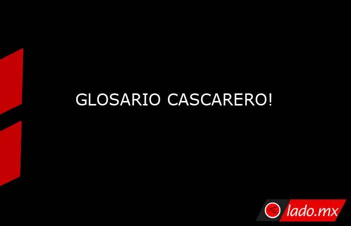 GLOSARIO CASCARERO!. Noticias en tiempo real
