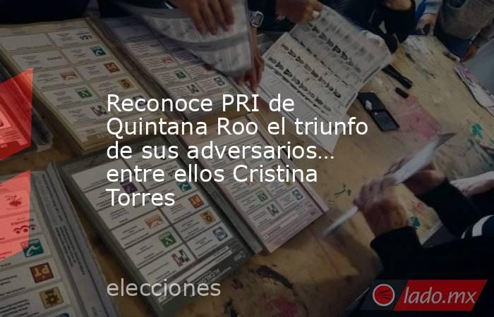 Reconoce PRI de Quintana Roo el triunfo de sus adversarios… entre ellos Cristina Torres. Noticias en tiempo real