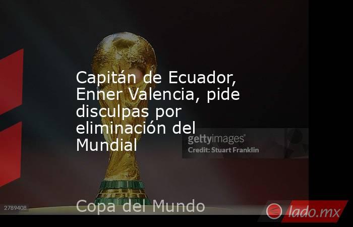 Capitán de Ecuador, Enner Valencia, pide disculpas por eliminación del Mundial. Noticias en tiempo real