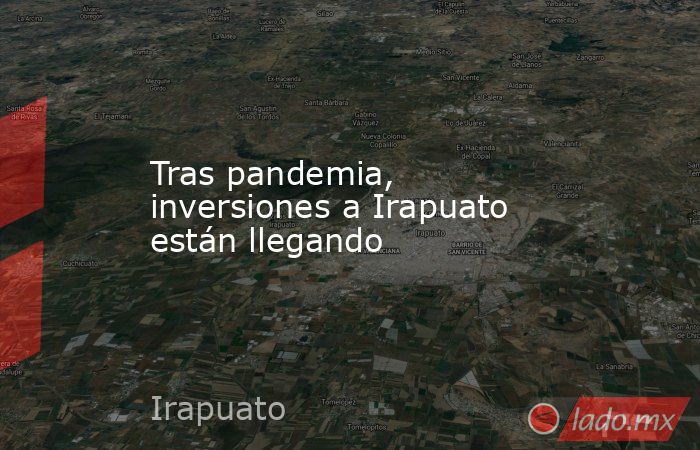 Tras pandemia, inversiones a Irapuato están llegando. Noticias en tiempo real