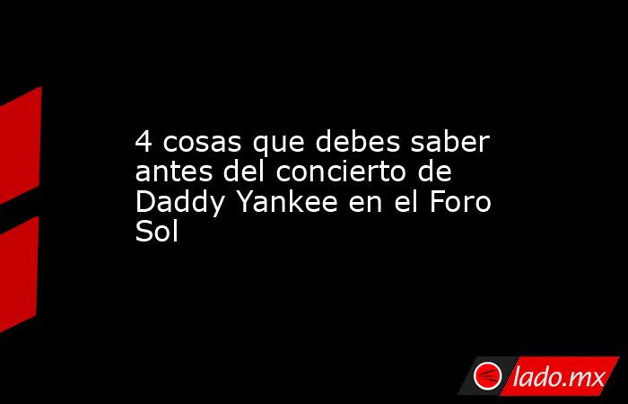 4 cosas que debes saber antes del concierto de Daddy Yankee en el Foro Sol. Noticias en tiempo real
