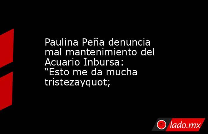 Paulina Peña denuncia mal mantenimiento del Acuario Inbursa: “Esto me da mucha tristezayquot;. Noticias en tiempo real
