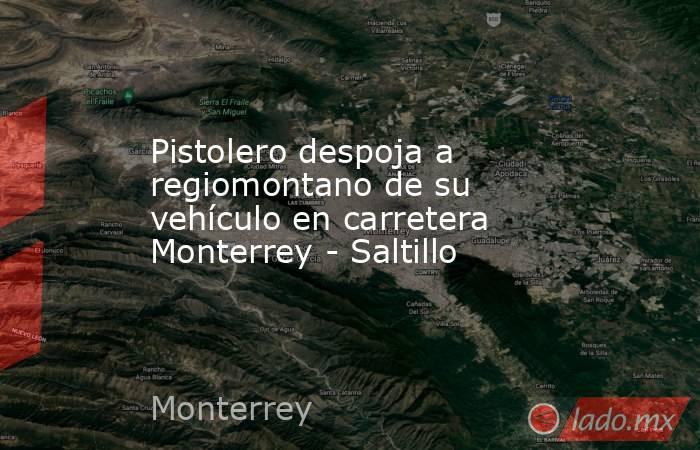 Pistolero despoja a regiomontano de su vehículo en carretera Monterrey - Saltillo. Noticias en tiempo real