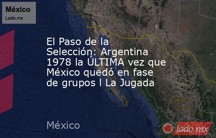 El Paso de la Selección: Argentina 1978 la ÚLTIMA vez que México quedó en fase de grupos l La Jugada. Noticias en tiempo real