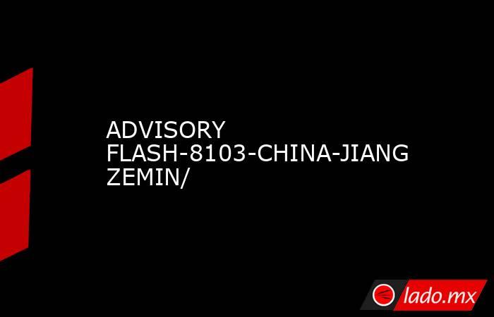 ADVISORY FLASH-8103-CHINA-JIANG ZEMIN/. Noticias en tiempo real