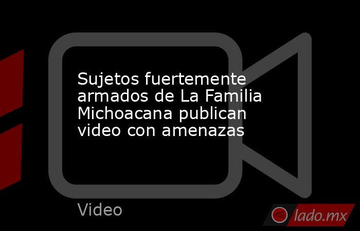 Sujetos fuertemente armados de La Familia Michoacana publican video con amenazas. Noticias en tiempo real