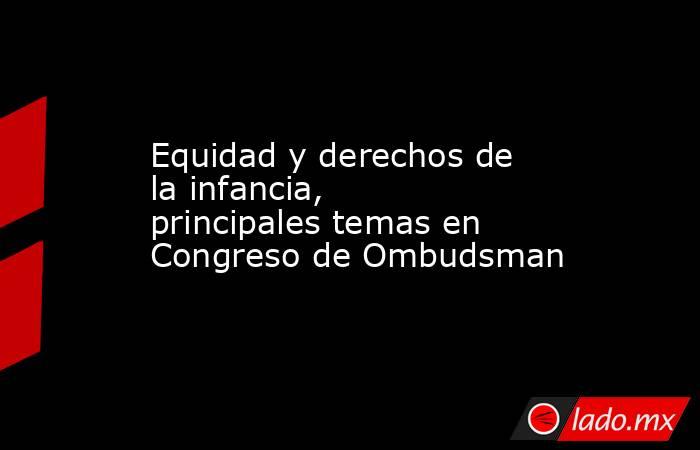 Equidad y derechos de la infancia, principales temas en Congreso de Ombudsman. Noticias en tiempo real
