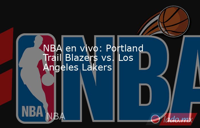 NBA en vivo: Portland Trail Blazers vs. Los Angeles Lakers. Noticias en tiempo real