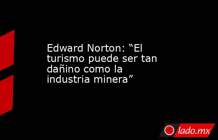 Edward Norton: “El turismo puede ser tan dañino como la industria minera”. Noticias en tiempo real