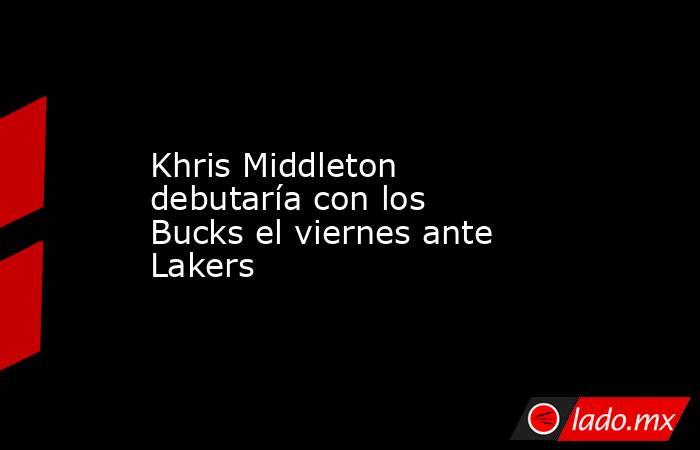 Khris Middleton debutaría con los Bucks el viernes ante Lakers. Noticias en tiempo real
