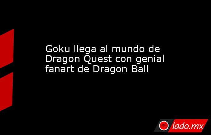 Goku llega al mundo de Dragon Quest con genial fanart de Dragon Ball -  