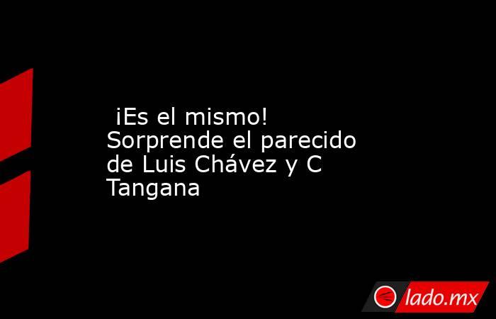  ¡Es el mismo! Sorprende el parecido de Luis Chávez y C Tangana. Noticias en tiempo real