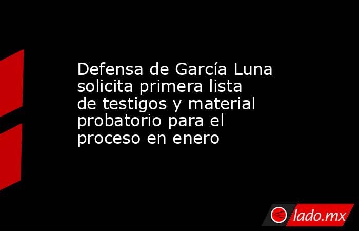 Defensa de García Luna solicita primera lista de testigos y material probatorio para el proceso en enero. Noticias en tiempo real