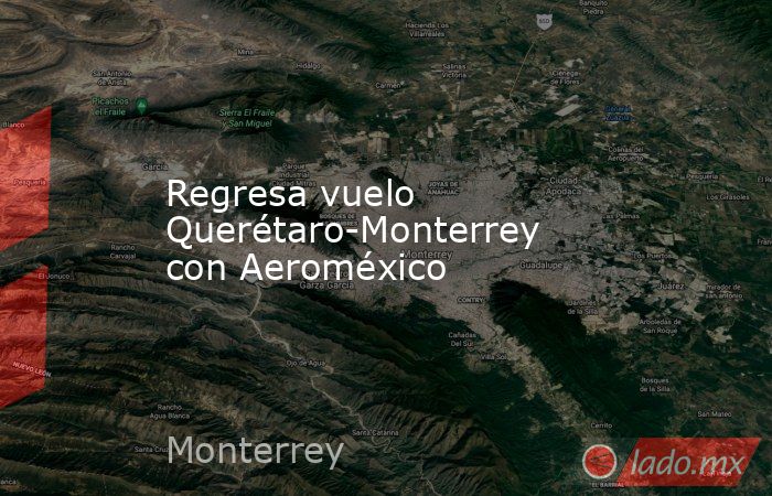 Regresa vuelo Querétaro-Monterrey con Aeroméxico. Noticias en tiempo real
