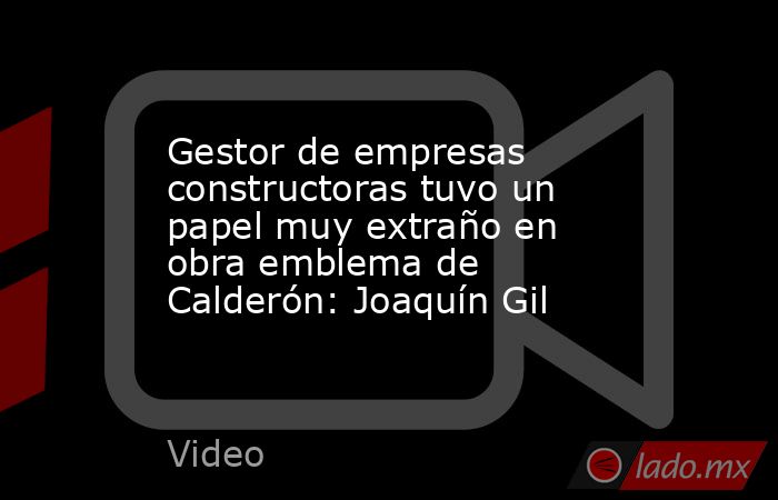 Gestor de empresas constructoras tuvo un papel muy extraño en obra emblema de Calderón: Joaquín Gil. Noticias en tiempo real