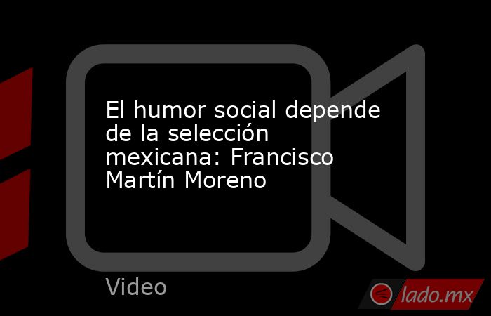 El humor social depende de la selección mexicana: Francisco Martín Moreno. Noticias en tiempo real