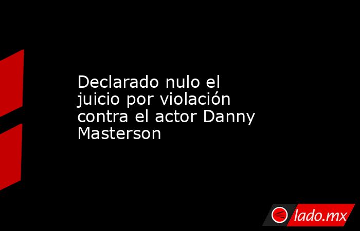 Declarado nulo el juicio por violación contra el actor Danny Masterson. Noticias en tiempo real