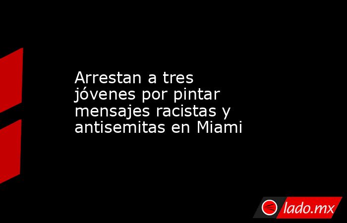 Arrestan a tres jóvenes por pintar mensajes racistas y antisemitas en Miami. Noticias en tiempo real