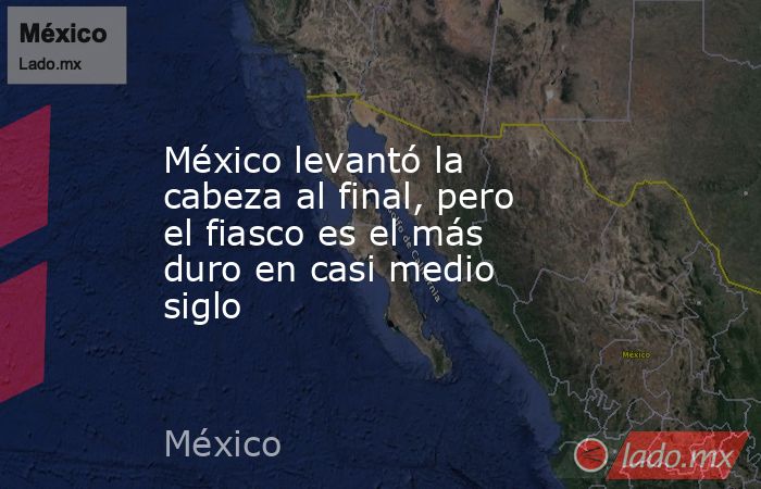 México levantó la cabeza al final, pero el fiasco es el más duro en casi medio siglo. Noticias en tiempo real