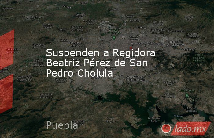 Suspenden a Regidora Beatriz Pérez de San Pedro Cholula. Noticias en tiempo real