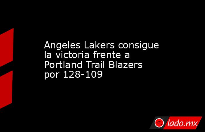 Angeles Lakers consigue la victoria frente a Portland Trail Blazers por 128-109. Noticias en tiempo real