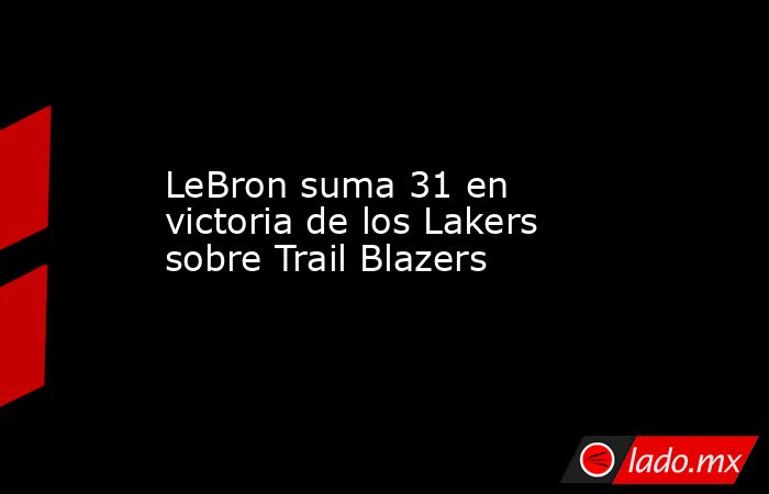 LeBron suma 31 en victoria de los Lakers sobre Trail Blazers. Noticias en tiempo real