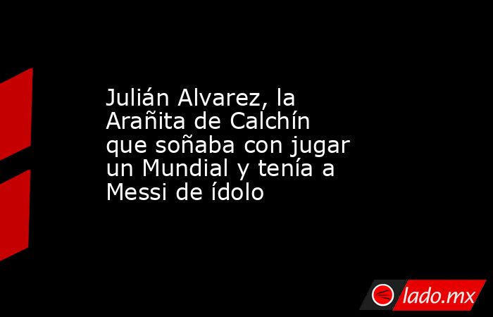 Julián Alvarez, la Arañita de Calchín que soñaba con jugar un Mundial y tenía a Messi de ídolo. Noticias en tiempo real
