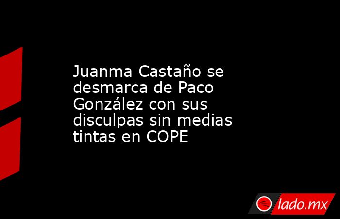Juanma Castaño se desmarca de Paco González con sus disculpas sin medias tintas en COPE. Noticias en tiempo real